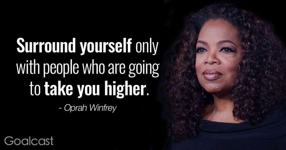 "Surround yourself only with people who are going to take you higher." ― Oprah Winfrey Quote