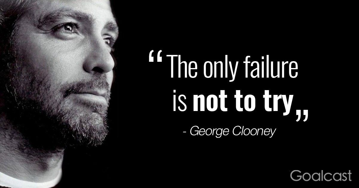 “The only failure is not to try” ― George Clooney Quote