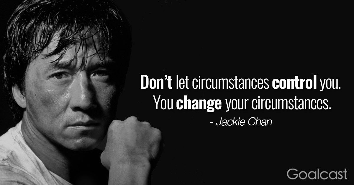 "Do not let circumstances control you. You change your circumstances." - Jackie Chan Quote