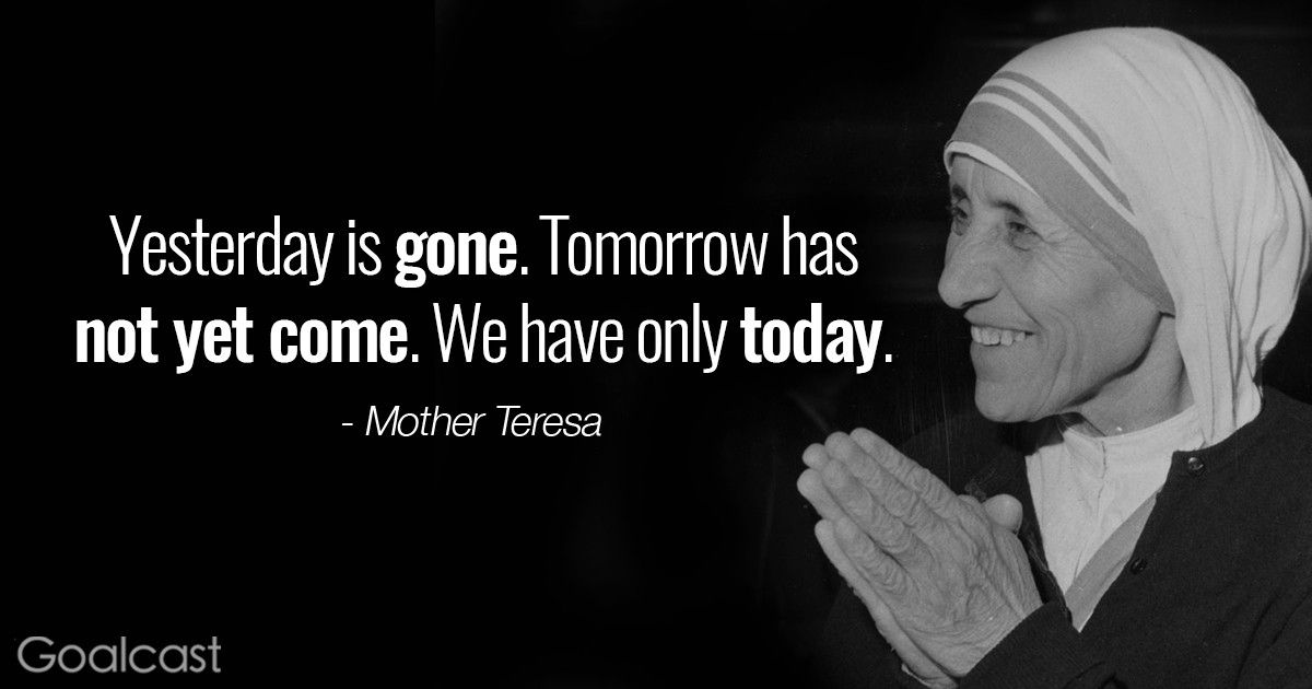 Mother Teresa quotes - Yesterday she left.  Tomorrow has not yet arrived.  We only have today.  Let us begin.