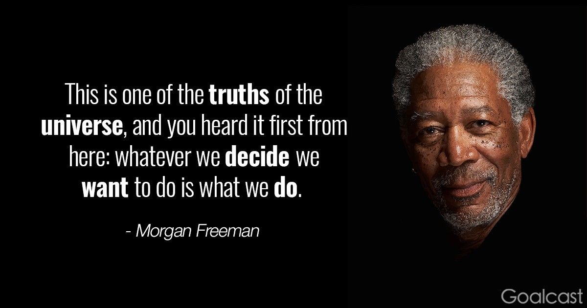 Morgan Freeman quote - This is one of the truths of the universe, and you heard it first from here: whatever we decide we want to do is what we do