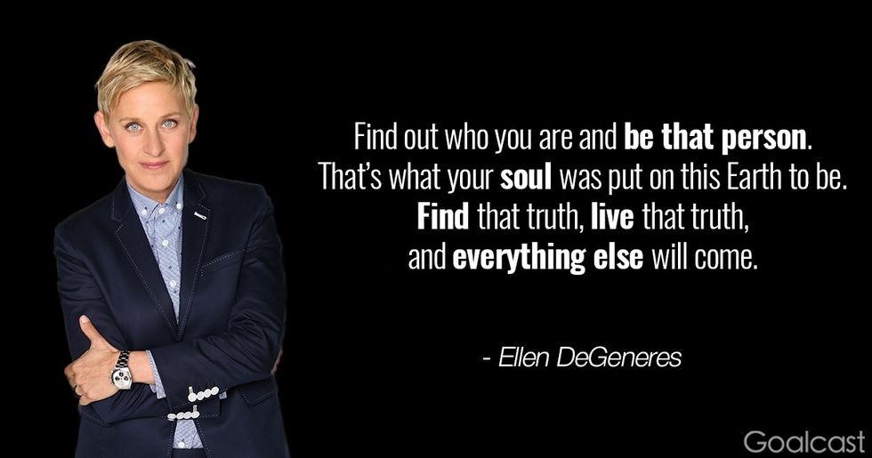 Ellen DeGeneres quote to inspire pride in who you are - 'Find out who you are and be that person. That\u2019s what your soul was put on this Earth to be. Find that truth, live that truth, and everything else will come.'
