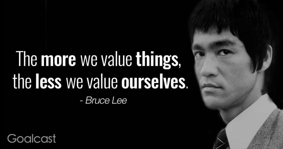 \u201cThe more we value things, the less we value ourselves\u201d \u2013 Bruce Lee quote