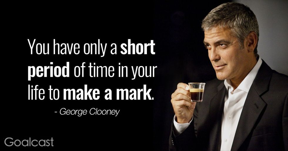 \u201cYou have only a short period of time in your life to make your mark, and I'm there now.\u201d - George Clooney quote