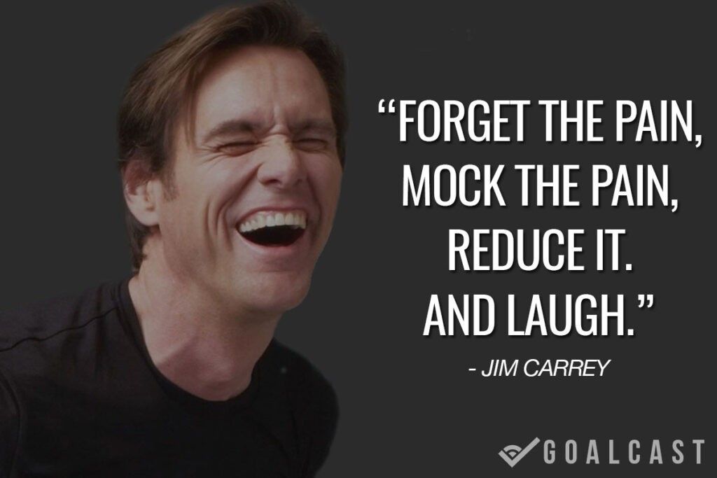 jim carrey quote Forget the pain, mock the pain, reduce it. And laugh