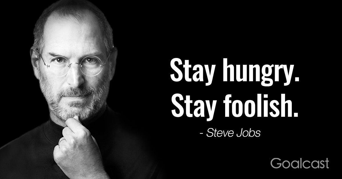 “Stay hungry. Stay foolish.” ― Steve Jobs