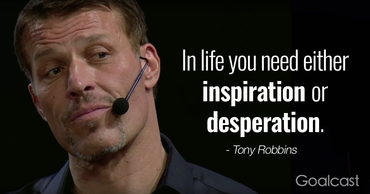“In life you need either inspiration or desperation.” – Tony Robbins