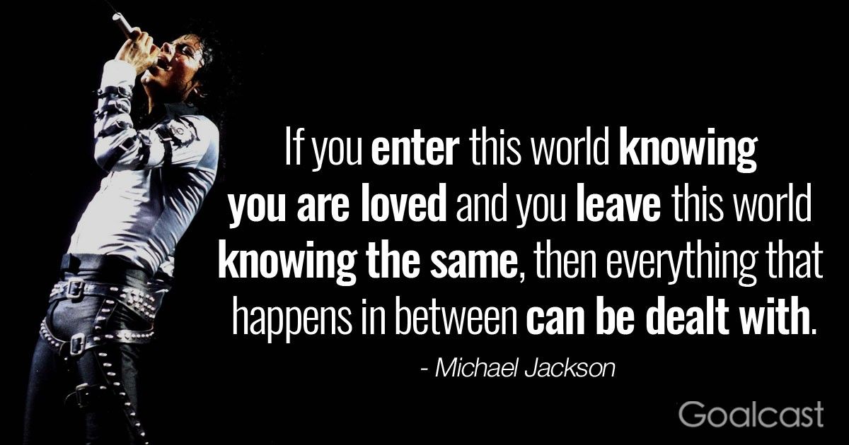 If you enter this world knowing you are loved and you leave this world knowing the same, then everything that happens in between can be dealt with.” - Michael Jackson Quote