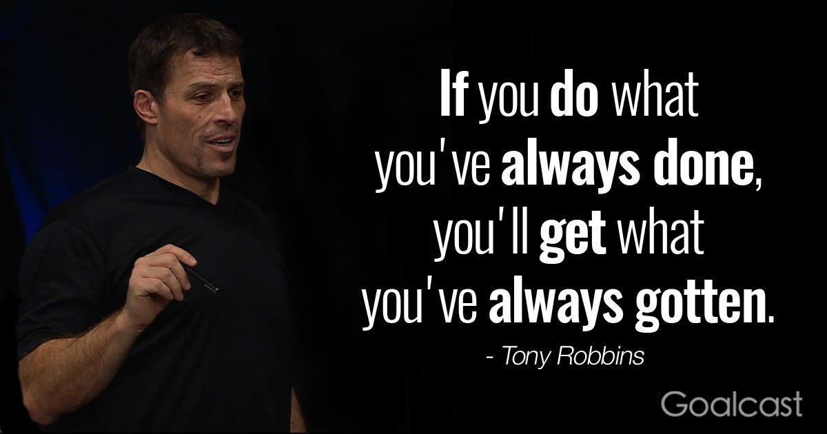 “If you do what you've always done, you'll get what you've always gotten.” – Tony Robbins