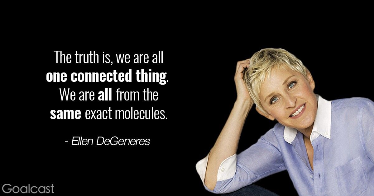 Ellen DeGeneres quote to inspire pride - The truth is we are all one connected thing, we are all from the same exact molecules.