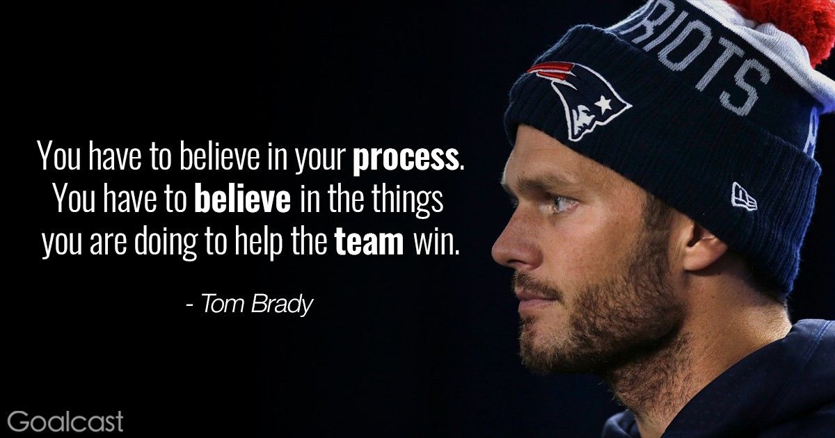 Tom Brady quote - You have to believe in your process, you have to believe in the things you are doing to help your team win